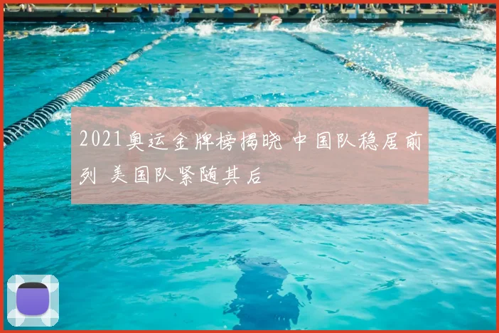 2021奥运金牌榜揭晓 中国队稳居前列 美国队紧随其后