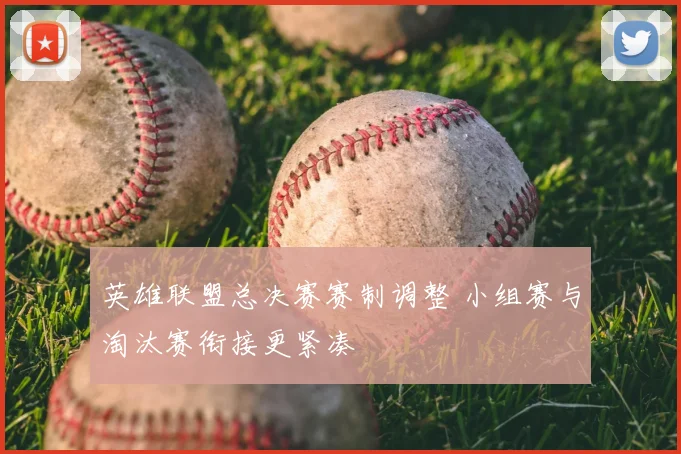 英雄联盟总决赛赛制调整 小组赛与淘汰赛衔接更紧凑
