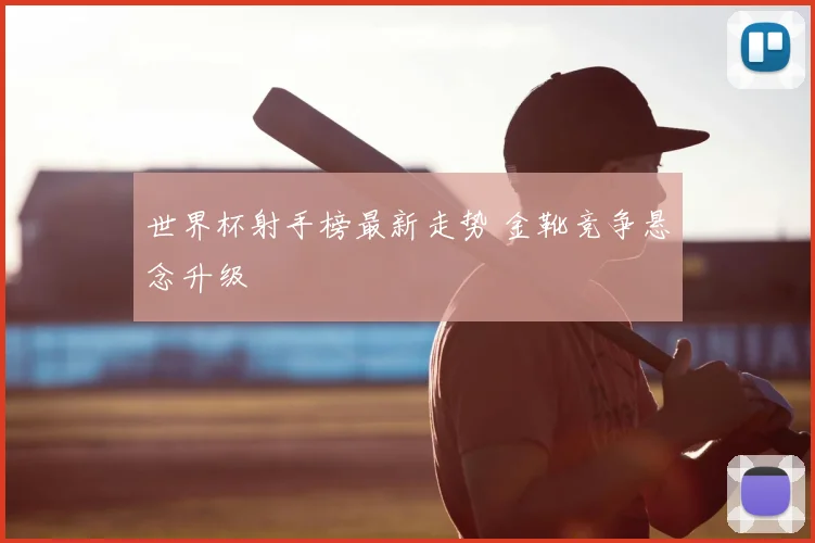 世界杯射手榜最新走势 金靴竞争悬念升级
