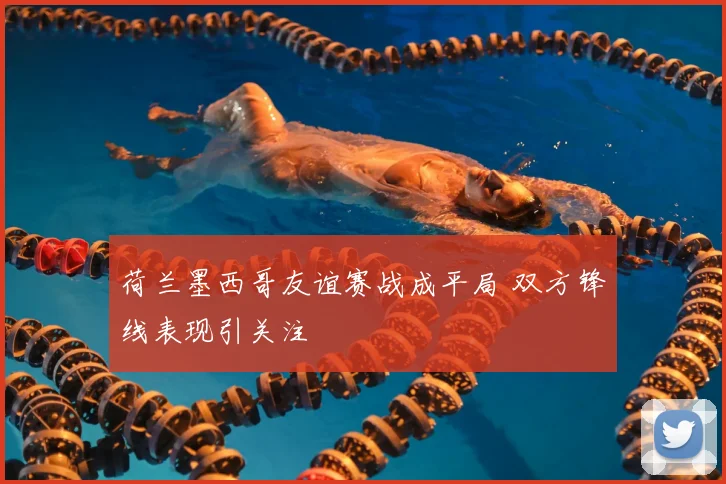 荷兰墨西哥友谊赛战成平局 双方锋线表现引关注