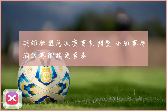 英雄联盟总决赛赛制调整 小组赛与淘汰赛衔接更紧凑