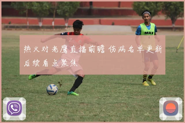 热火对老鹰直播前瞻 伤病名单更新后续看点聚焦