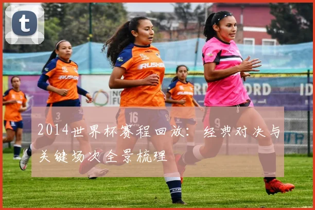 2014世界杯赛程回放：经典对决与关键场次全景梳理