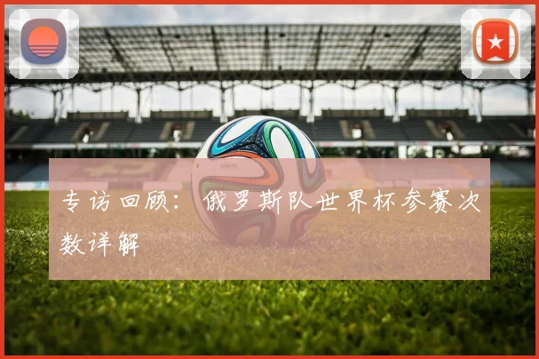 专访回顾:俄罗斯队世界杯参赛次数详解