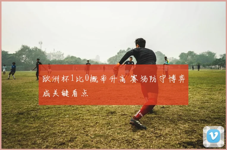 欧洲杯1比0概率升高 赛场防守博弈成关键看点