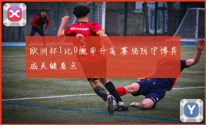 欧洲杯1比0概率升高 赛场防守博弈成关键看点