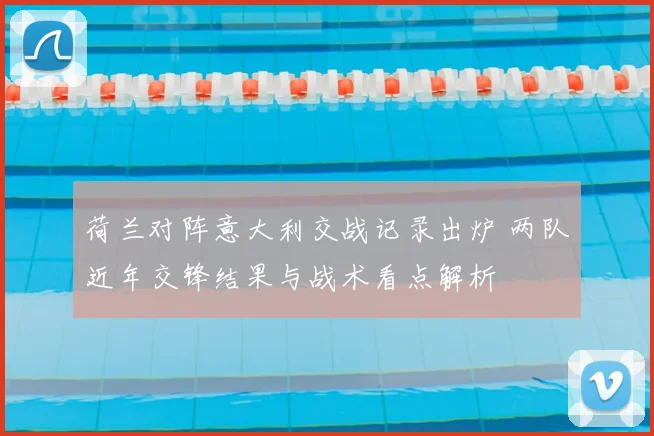 荷兰对阵意大利交战记录出炉 两队近年交锋结果与战术看点解析