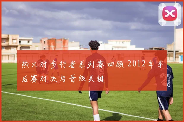 热火对步行者系列赛回顾 2012年季后赛对决与晋级关键
