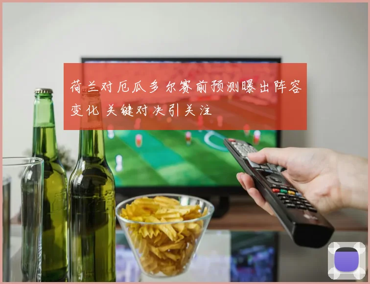 荷兰对厄瓜多尔赛前预测曝出阵容变化 关键对决引关注