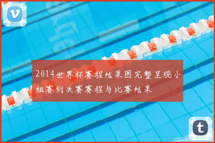 2014世界杯赛程结果图完整呈现小组赛到决赛赛程与比赛结果