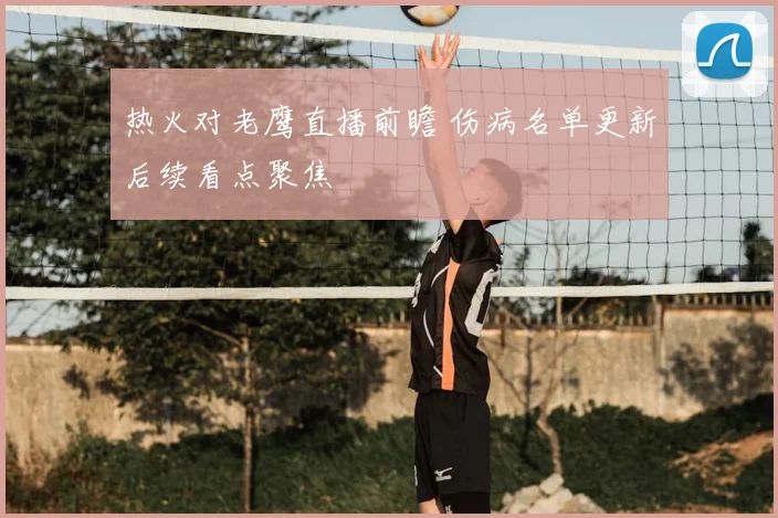 热火对老鹰直播前瞻 伤病名单更新后续看点聚焦
