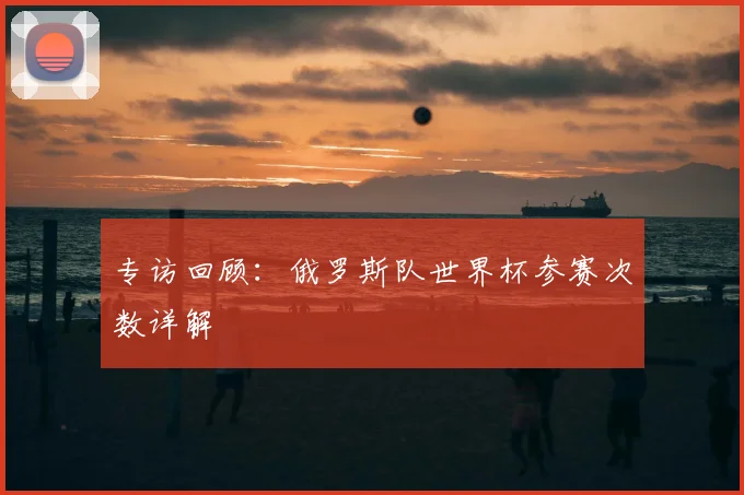 专访回顾：俄罗斯队世界杯参赛次数详解