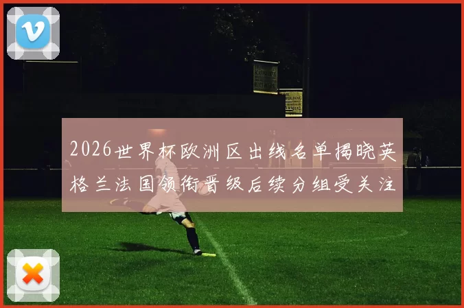 2026世界杯欧洲区出线名单揭晓英格兰法国领衔晋级后续分组受关注