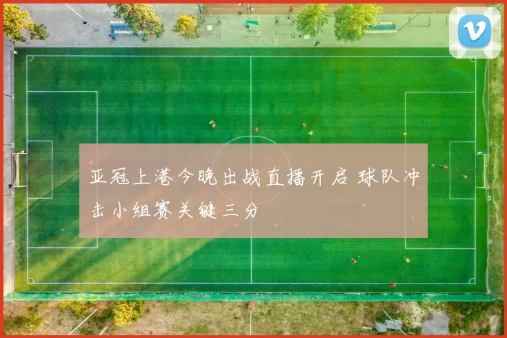 亚冠上港今晚出战直播开启 球队冲击小组赛关键三分