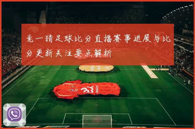 竞一猜足球比分直播赛事进展与比分更新关注要点解析