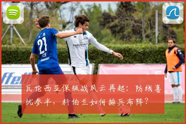 瓦伦西亚保级战风云再起：防线喜忧参半，科伯兰如何排兵布阵？