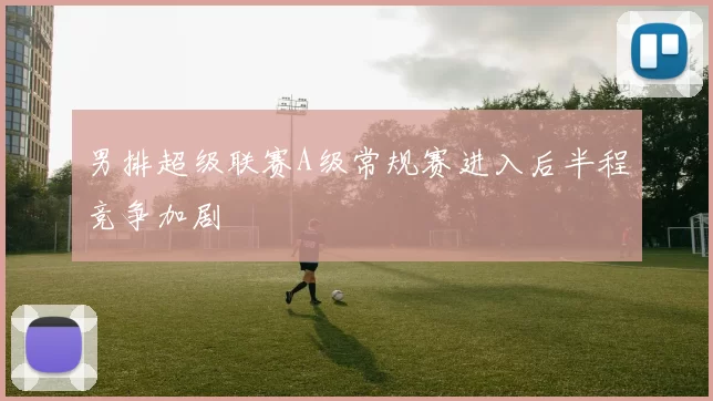 男排超级联赛A级常规赛进入后半程竞争加剧