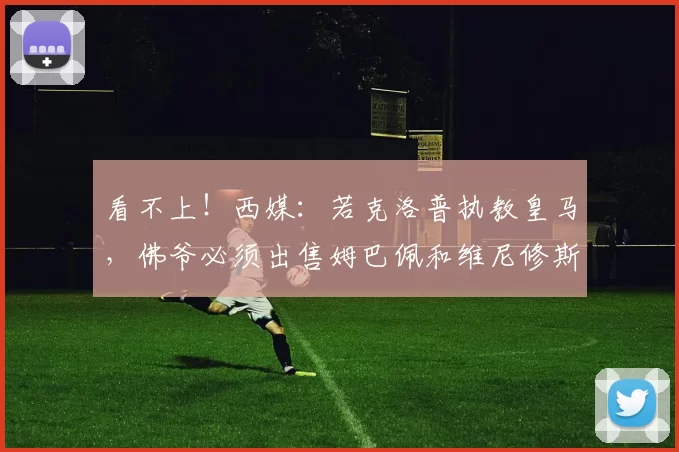 看不上！西媒：若克洛普执教皇马，佛爷必须出售姆巴佩和维尼修斯
