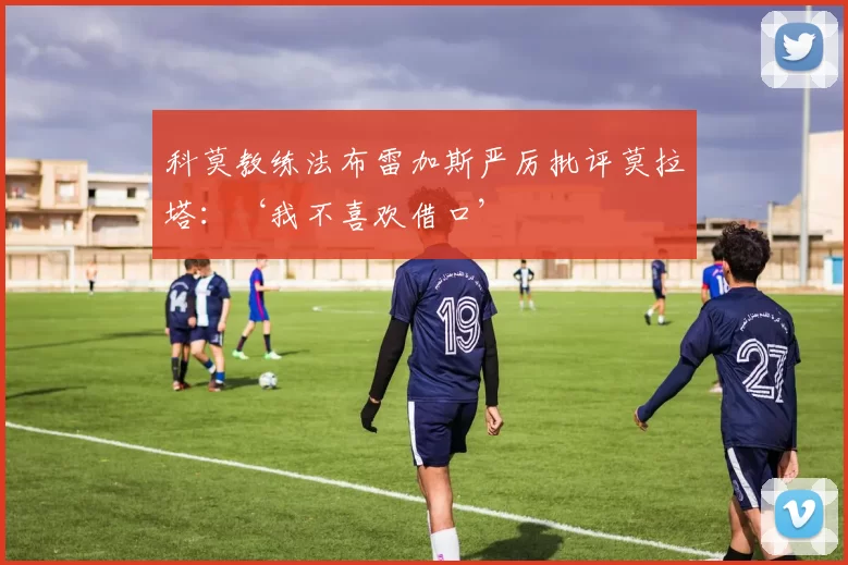 科莫教练法布雷加斯严厉批评莫拉塔：‘我不喜欢借口’