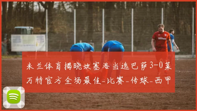 米兰体育揭晓坎塞洛当选巴萨3-0莱万特官方全场最佳_比赛_传球_西甲