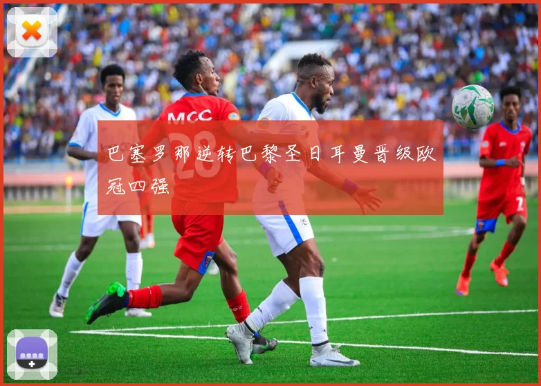 巴塞罗那逆转巴黎圣日耳曼晋级欧冠四强