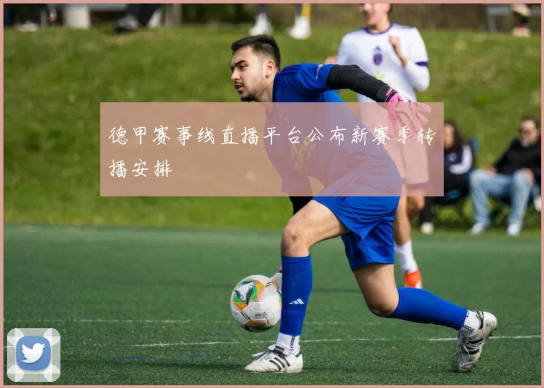 德甲赛事线直播平台公布新赛季转播安排