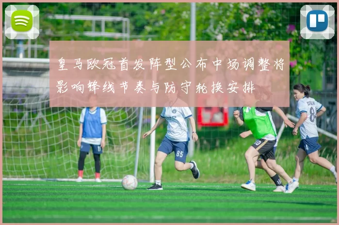 皇马欧冠首发阵型公布中场调整将影响锋线节奏与防守轮换安排