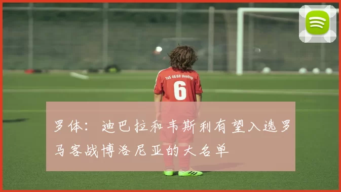罗体：迪巴拉和韦斯利有望入选罗马客战博洛尼亚的大名单