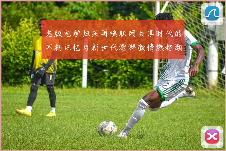 老版电驴归来再唤联网共享时代的不朽记忆与新世代澎湃激情燃起潮