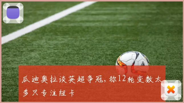 瓜迪奥拉谈英超争冠,称12轮变数太多只专注纽卡