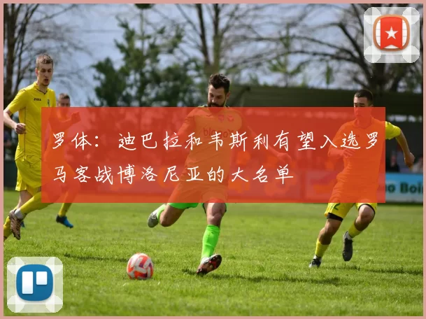 罗体：迪巴拉和韦斯利有望入选罗马客战博洛尼亚的大名单