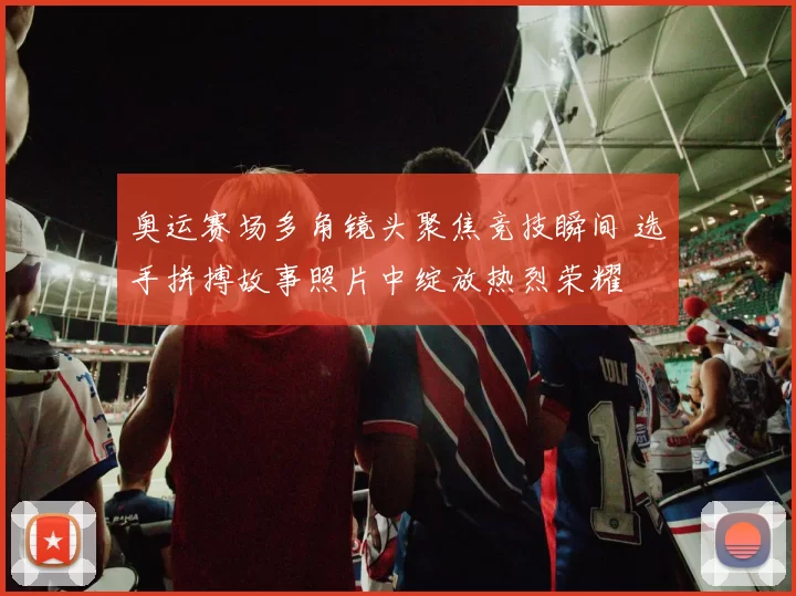 奥运赛场多角镜头聚焦竞技瞬间 选手拼搏故事照片中绽放热烈荣耀