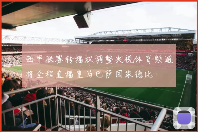 西甲联赛转播权调整央视体育频道将全程直播皇马巴萨国家德比