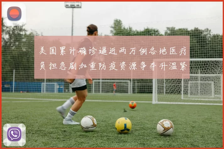 美国累计确诊逼近两万例各地医疗负担急剧加重防疫资源争夺升温紧迫