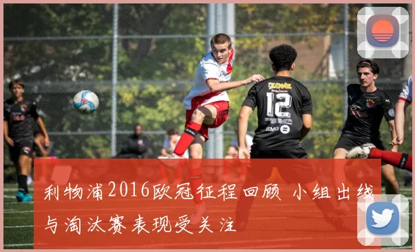 利物浦2016欧冠征程回顾 小组出线与淘汰赛表现受关注