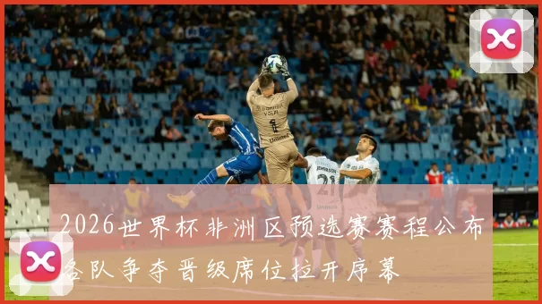2026世界杯非洲区预选赛赛程公布各队争夺晋级席位拉开序幕
