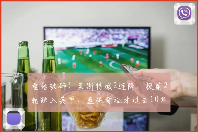 童话破碎！莱斯特城2连降，提前2轮跌入英甲，蓝狐奇迹才过去10年