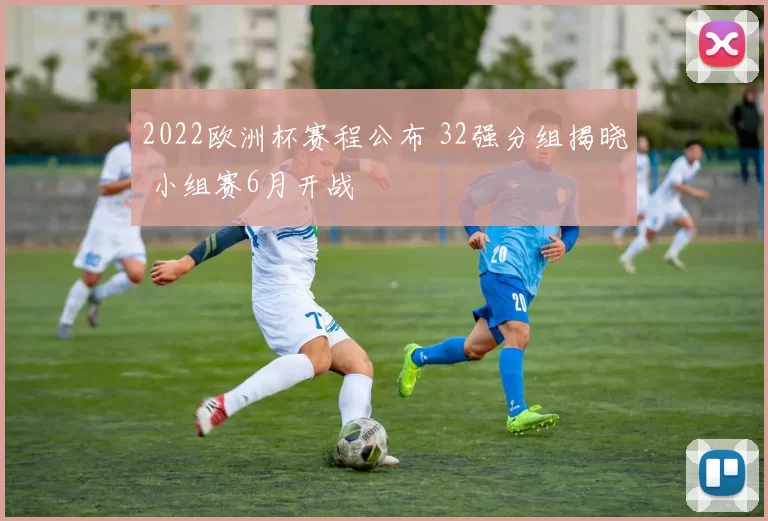 2022欧洲杯赛程公布 32强分组揭晓 小组赛6月开战