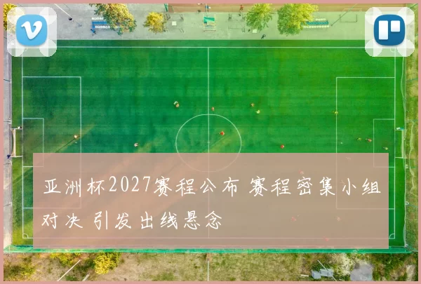亚洲杯2027赛程公布 赛程密集小组对决 引发出线悬念