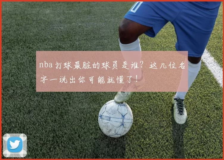 nba打球最脏的球员是谁?这几位名字一说出你可能就懂了!