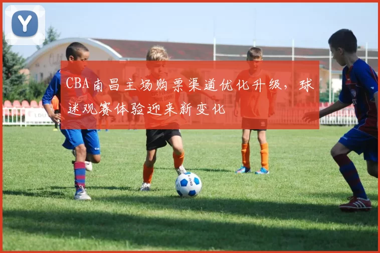 CBA南昌主场购票渠道优化升级，球迷观赛体验迎来新变化