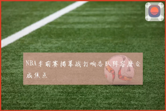 NBA季前赛揭幕战打响各队阵容磨合成焦点