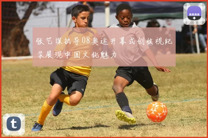 张艺谋执导08奥运开幕式创收视纪录展现中国文化魅力