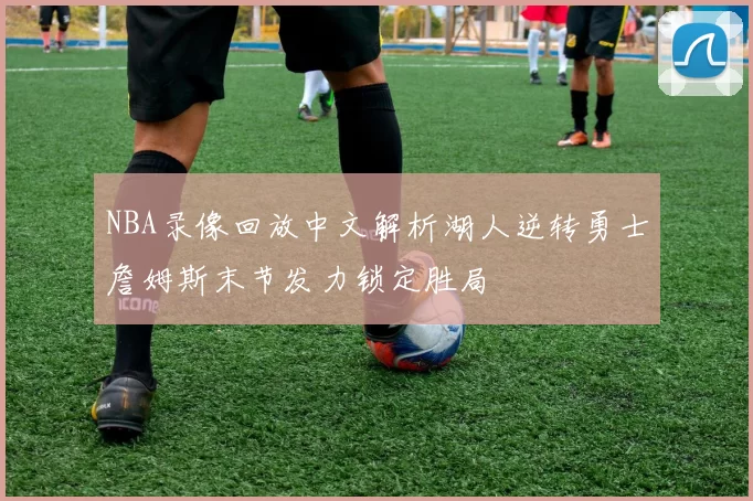 NBA录像回放中文解析湖人逆转勇士詹姆斯末节发力锁定胜局