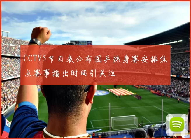 CCTV5节目表公布国乒热身赛安排焦点赛事播出时间引关注