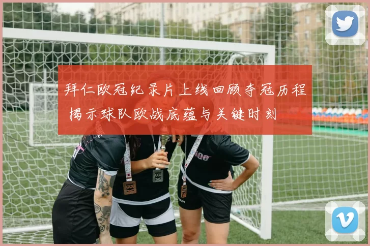 拜仁欧冠纪录片上线回顾夺冠历程 揭示球队欧战底蕴与关键时刻