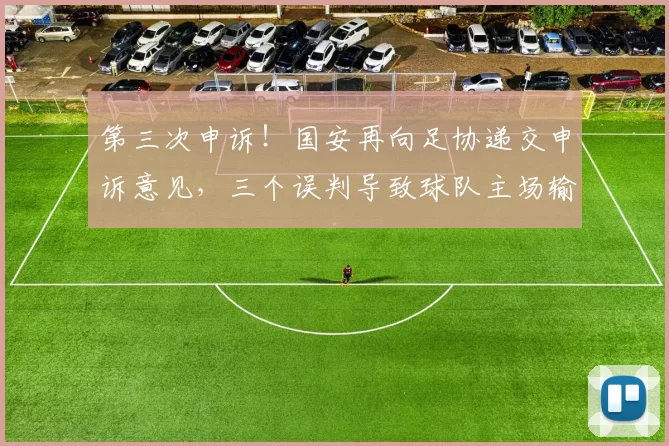 第三次申诉！国安再向足协递交申诉意见，三个误判导致球队主场输球