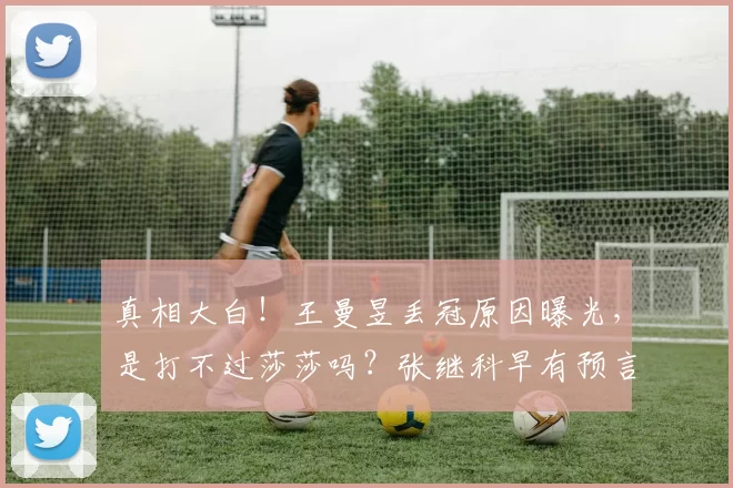 真相大白！王曼昱丢冠原因曝光，是打不过莎莎吗？张继科早有预言