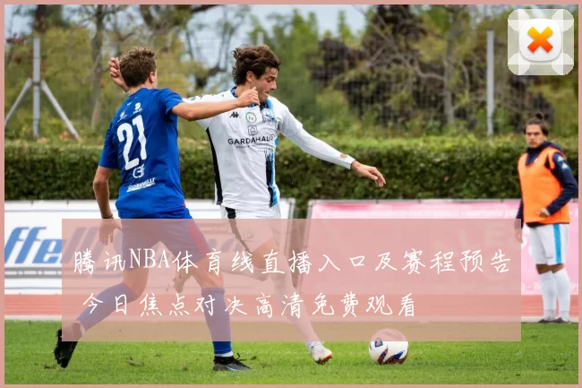 腾讯NBA体育线直播入口及赛程预告 今日焦点对决高清免费观看