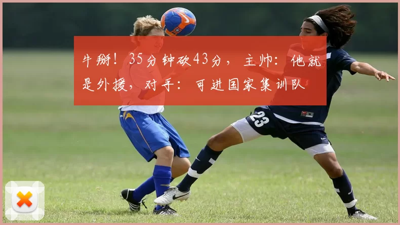 牛掰！35分钟砍43分，主帅：他就是外援，对手：可进国家集训队